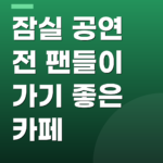 잠실 공연 전 팬들이 가기 좋은 카페