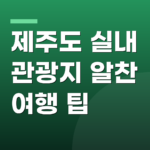 제주도 실내 관광지 알찬 여행 팁