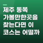 제주 동쪽 가볼만한곳을 찾는다면 이 코스는 어떨까