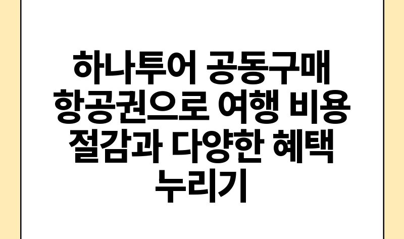 하나투어 공동구매 항공권으로 여행 비용 절감과 다양한 혜택 누리기.jpg